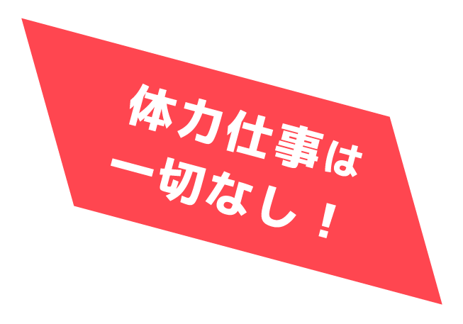 体力仕事は一切なし！